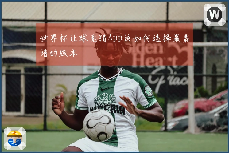 世界杯让球竞猜App该如何选择最靠谱的版本