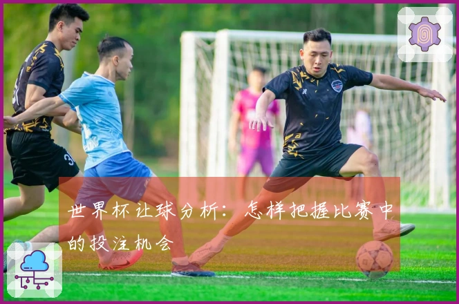 世界杯让球分析：怎样把握比赛中的投注机会