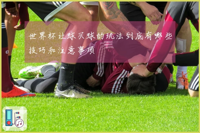 世界杯让球买球的玩法到底有哪些技巧和注意事项