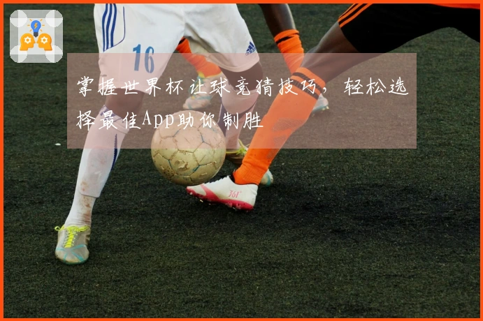 掌握世界杯让球竞猜技巧，轻松选择最佳App助你制胜