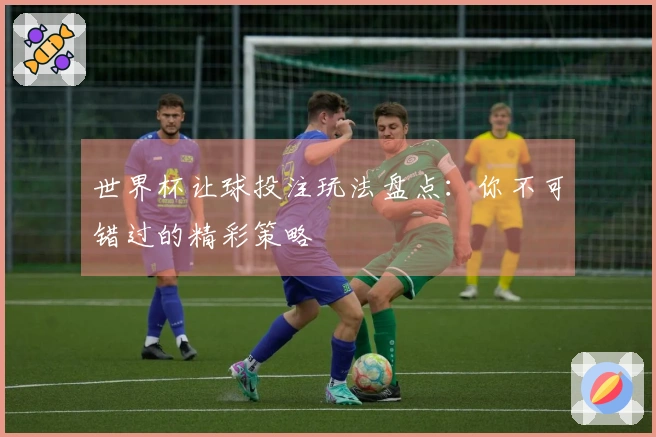 世界杯让球投注玩法盘点：你不可错过的精彩策略