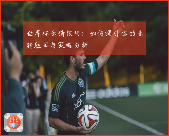 世界杯竞猜技巧：如何提升你的竞猜胜率与策略分析