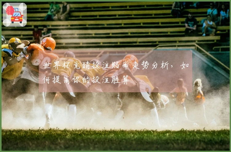 世界杯竞猜投注赔率走势分析，如何提高你的投注胜算