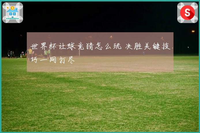 世界杯让球竞猜怎么玩 决胜关键技巧一网打尽
