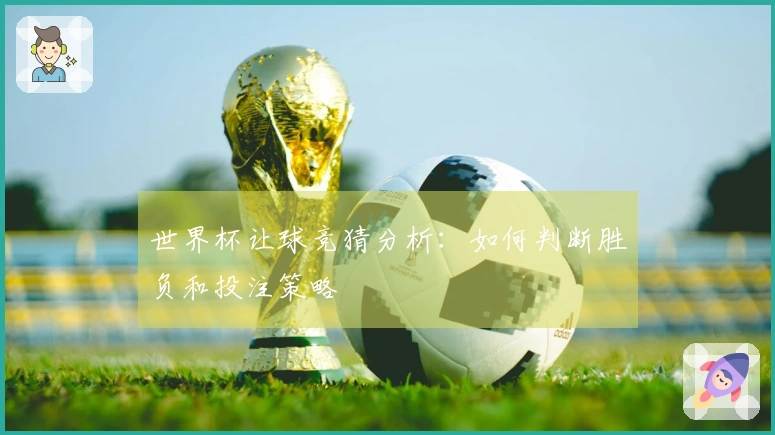 世界杯让球竞猜分析：如何判断胜负和投注策略