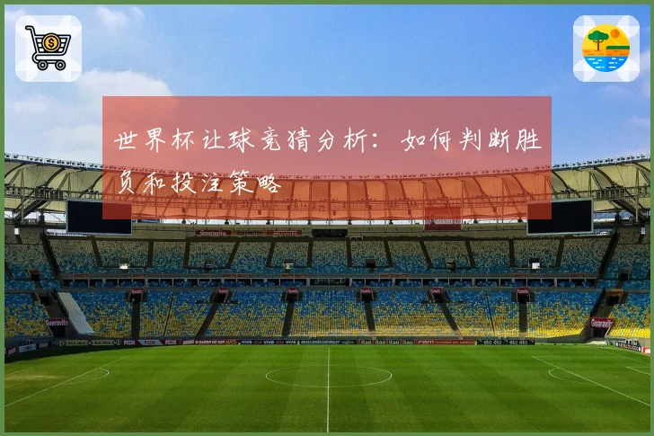 世界杯让球竞猜分析：如何判断胜负和投注策略