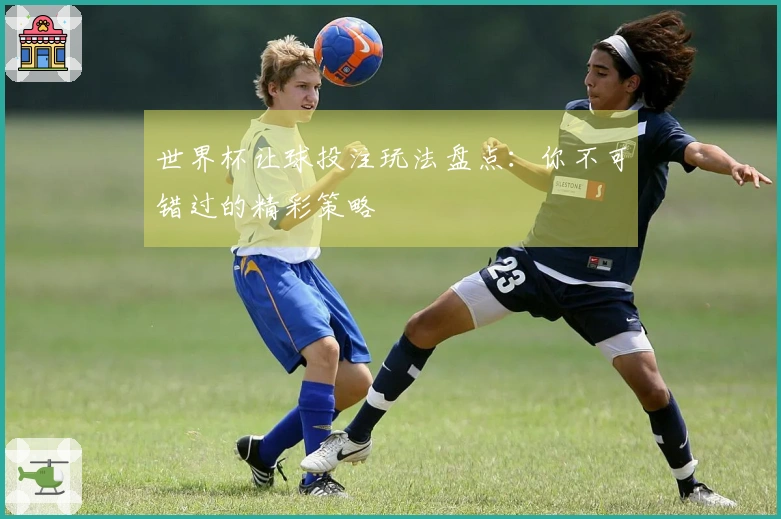 世界杯让球投注玩法盘点：你不可错过的精彩策略