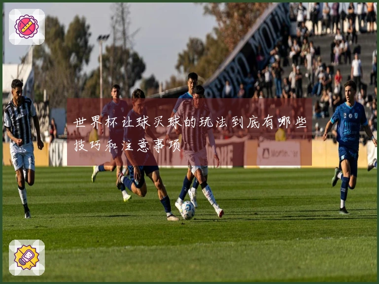 世界杯让球买球的玩法到底有哪些技巧和注意事项