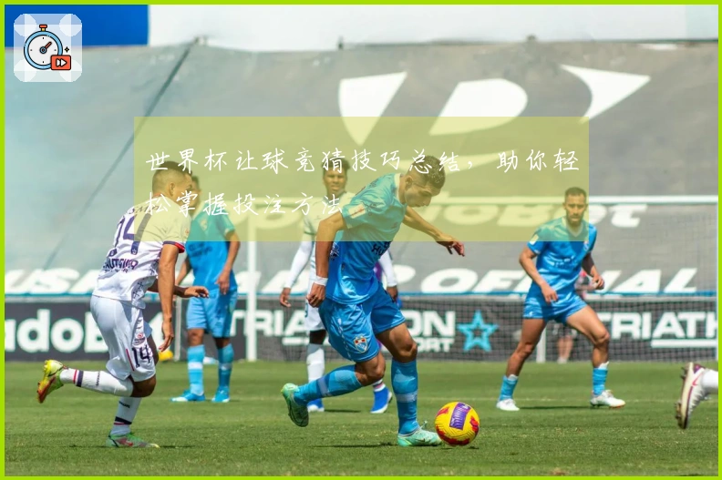 世界杯让球竞猜技巧总结，助你轻松掌握投注方法