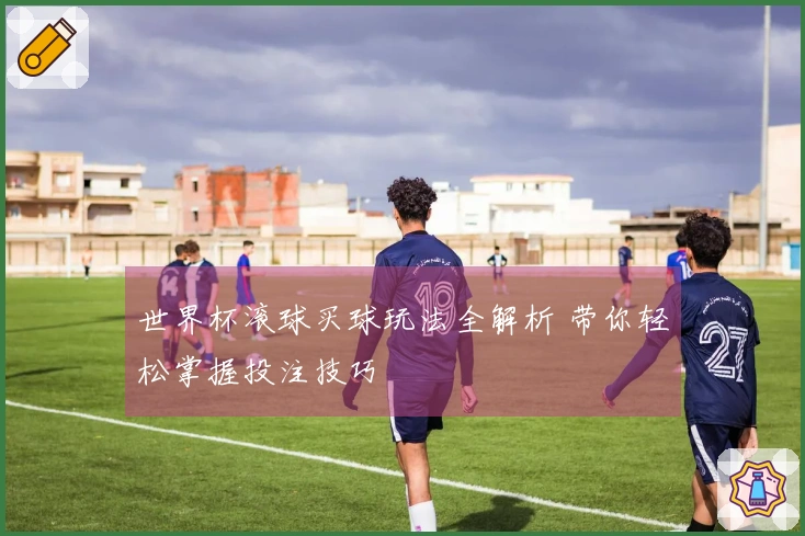 世界杯滚球买球玩法全解析 带你轻松掌握投注技巧
